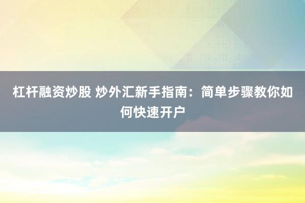杠杆融资炒股 炒外汇新手指南：简单步骤教你如何快速开户