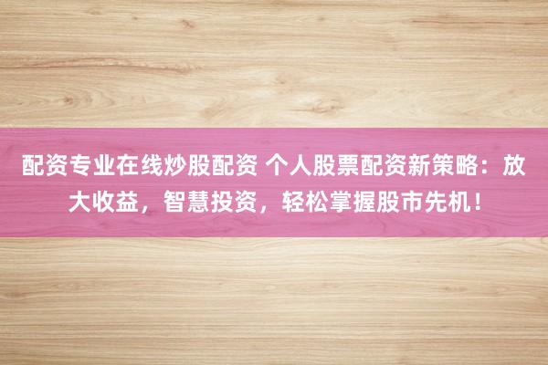 配资专业在线炒股配资 个人股票配资新策略：放大收益，智慧投资，轻松掌握股市先机！