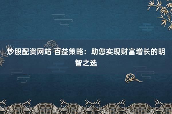 炒股配资网站 百益策略:助您实现财富增长的明智之选