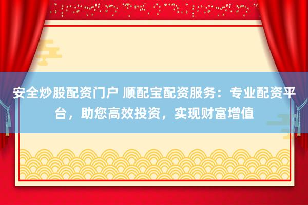 安全炒股配资门户 顺配宝配资服务：专业配资平台，助您高效投资，实现财富增值