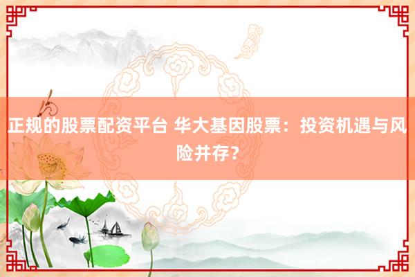 正规的股票配资平台 华大基因股票：投资机遇与风险并存？