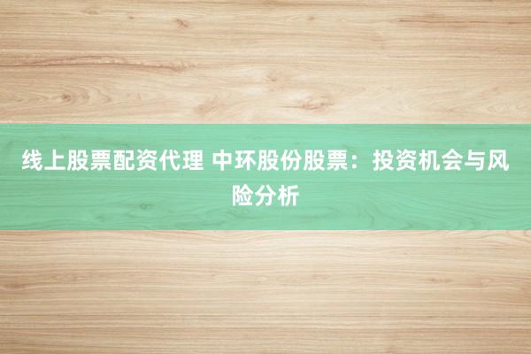 线上股票配资代理 中环股份股票：投资机会与风险分析