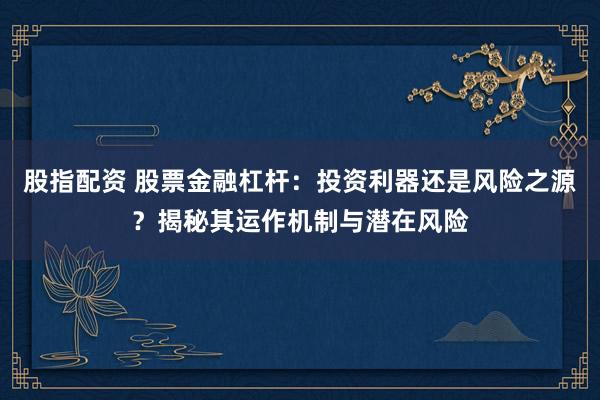 股指配资 股票金融杠杆：投资利器还是风险之源？揭秘其运作机制与潜在风险