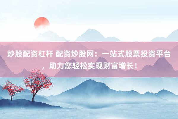 炒股配资杠杆 配资炒股网：一站式股票投资平台，助力您轻松实现财富增长！