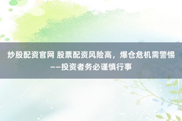 炒股配资官网 股票配资风险高，爆仓危机需警惕——投资者务必谨慎行事