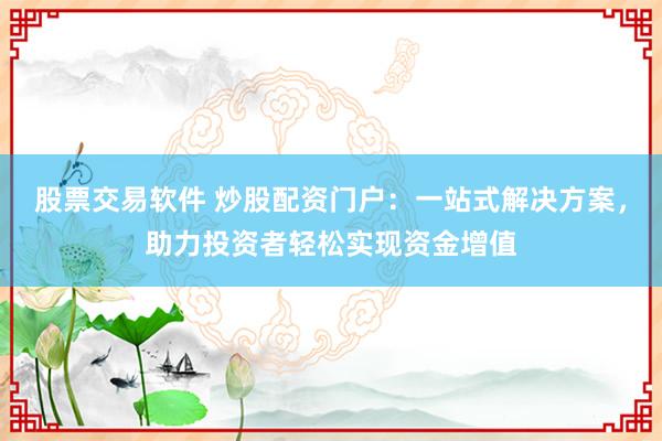 股票交易软件 炒股配资门户：一站式解决方案，助力投资者轻松实现资金增值