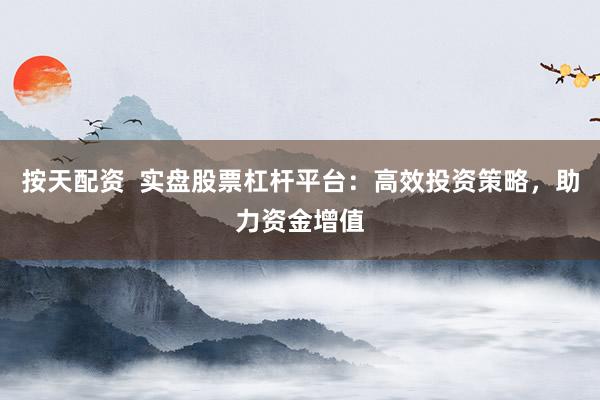按天配资  实盘股票杠杆平台：高效投资策略，助力资金增值
