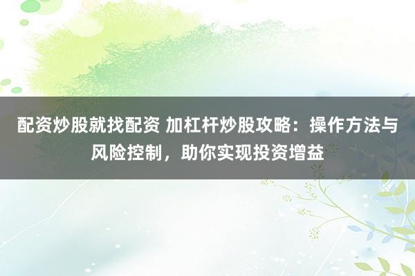 配资炒股就找配资 加杠杆炒股攻略:操作方法与风险控制,助你实现投资增益