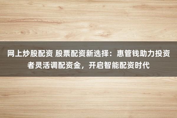 网上炒股配资 股票配资新选择：惠管钱助力投资者灵活调配资金，开启智能配资时代