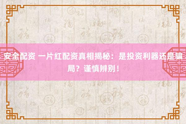 安全配资 一片红配资真相揭秘：是投资利器还是骗局？谨慎辨别！