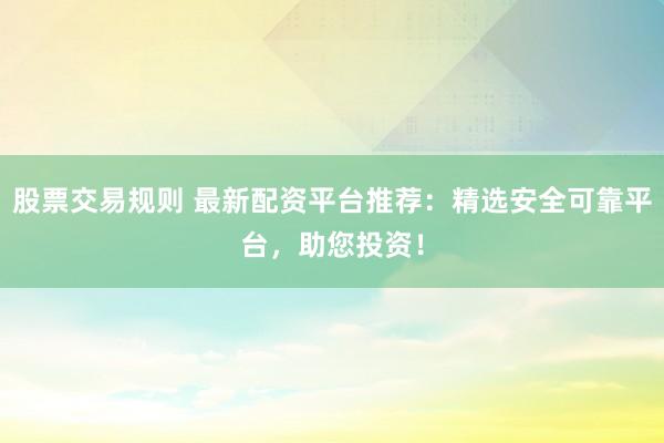 股票交易规则 最新配资平台推荐：精选安全可靠平台，助您投资！
