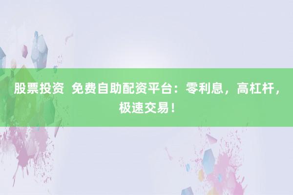 股票投资  免费自助配资平台：零利息，高杠杆，极速交易！