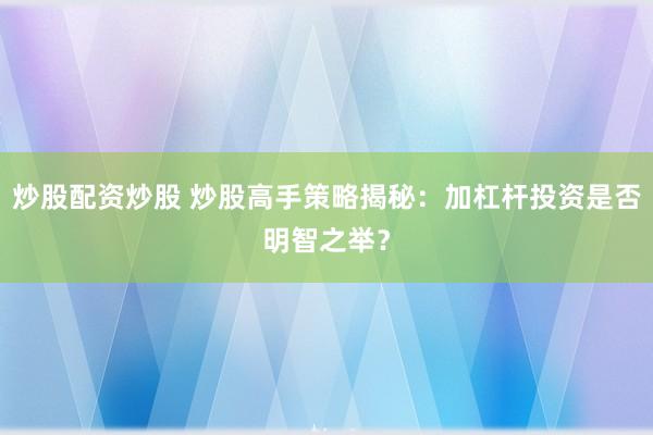 炒股配资炒股 炒股高手策略揭秘：加杠杆投资是否明智之举？