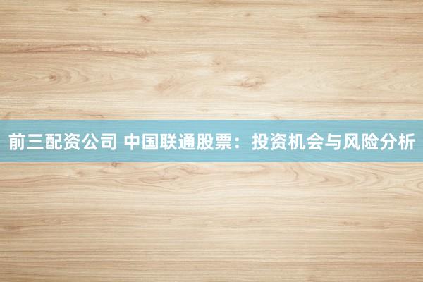 前三配资公司 中国联通股票：投资机会与风险分析
