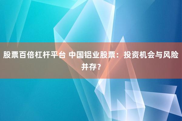 股票百倍杠杆平台 中国铝业股票：投资机会与风险并存？