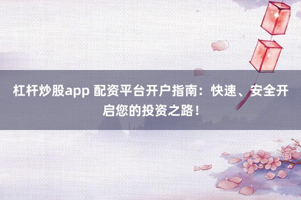 杠杆炒股app 配资平台开户指南:快速、安全开启您的投资之路!
