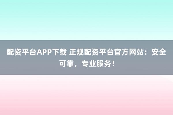 配资平台APP下载 正规配资平台官方网站：安全可靠，专业服务！