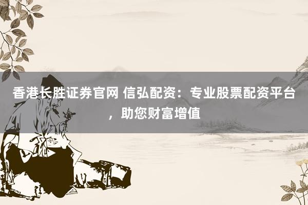 香港长胜证券官网 信弘配资：专业股票配资平台，助您财富增值