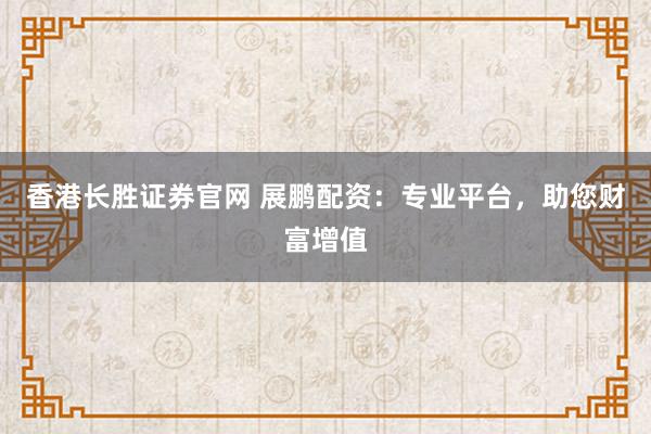 香港长胜证券官网 展鹏配资：专业平台，助您财富增值