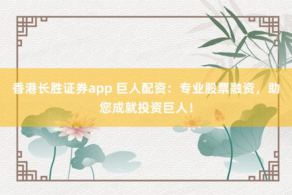 香港长胜证券app 巨人配资：专业股票融资，助您成就投资巨人！