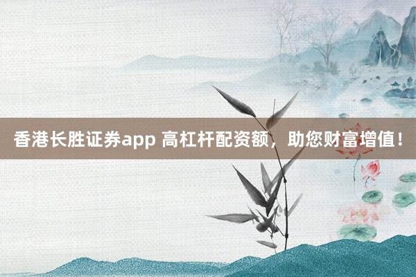 香港长胜证券app 高杠杆配资额，助您财富增值！