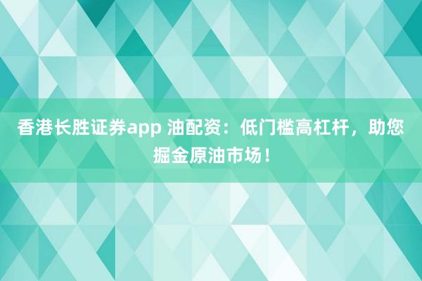 香港长胜证券app 油配资:低门槛高杠杆,助您掘金原油市场!