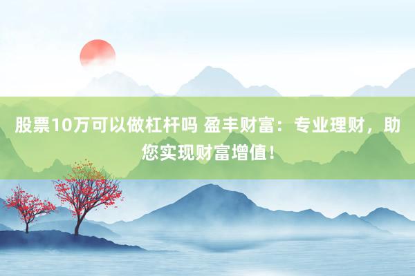 股票10万可以做杠杆吗 盈丰财富：专业理财，助您实现财富增值！