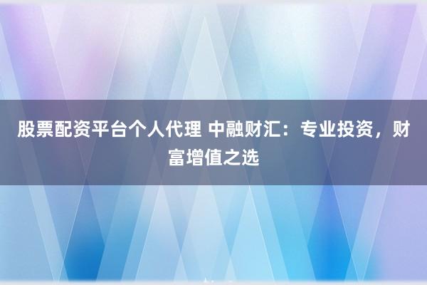 股票配资平台个人代理 中融财汇：专业投资，财富增值之选