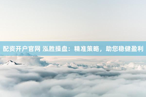 配资开户官网 泓胜操盘:精准策略,助您稳健盈利