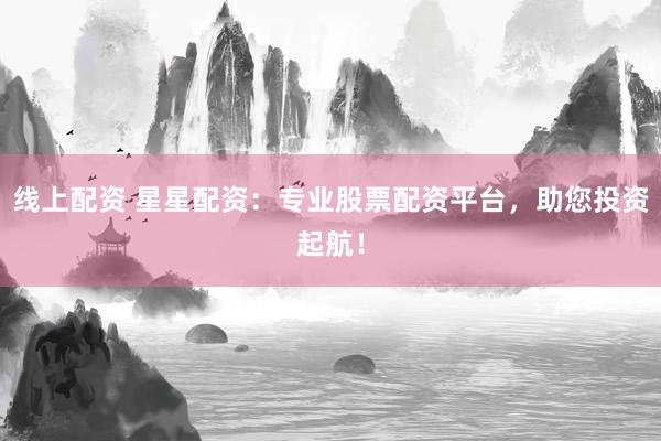 线上配资 星星配资：专业股票配资平台，助您投资起航！