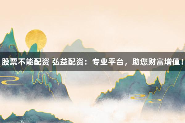 股票不能配资 弘益配资：专业平台，助您财富增值！