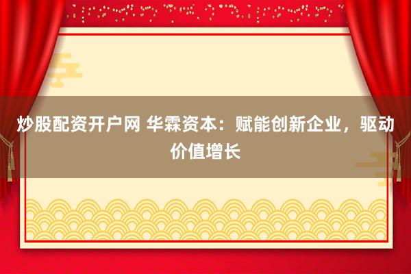 炒股配资开户网 华霖资本：赋能创新企业，驱动价值增长