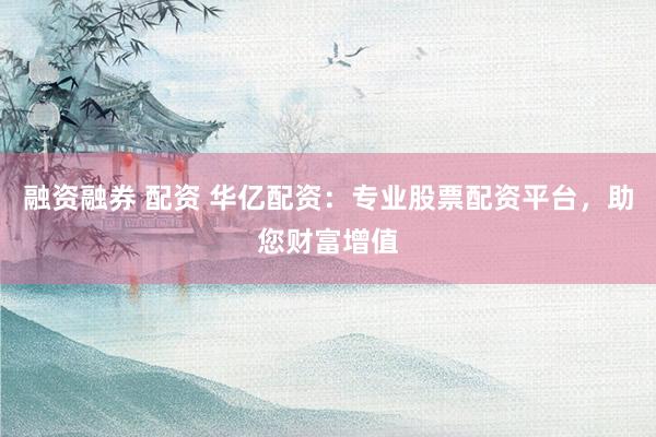 融资融券 配资 华亿配资：专业股票配资平台，助您财富增值