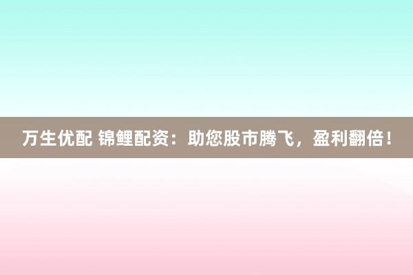 万生优配 锦鲤配资:助您股市腾飞,盈利翻倍!