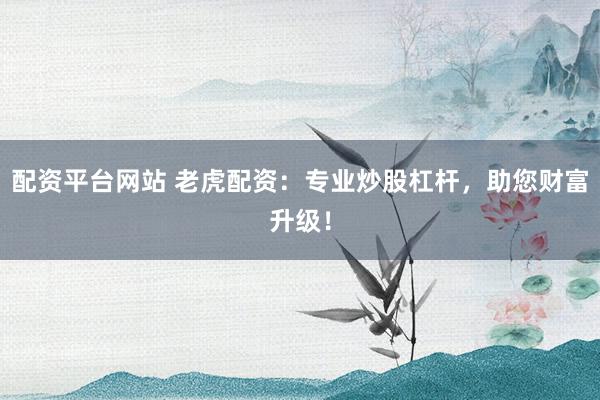 配资平台网站 老虎配资:专业炒股杠杆,助您财富升级!