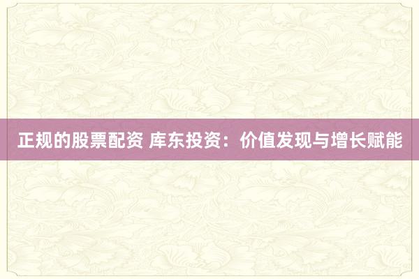正规的股票配资 库东投资：价值发现与增长赋能