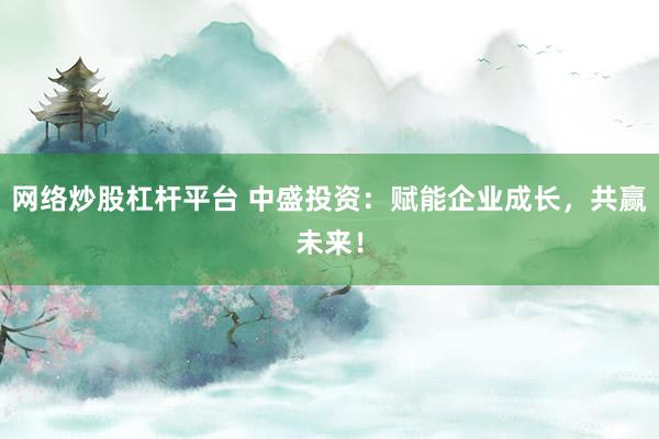 网络炒股杠杆平台 中盛投资：赋能企业成长，共赢未来！