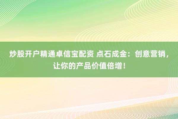 炒股开户精通卓信宝配资 点石成金:创意营销,让你的产品价值倍增!