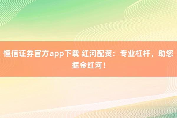 恒信证券官方app下载 红河配资:专业杠杆,助您掘金红河!