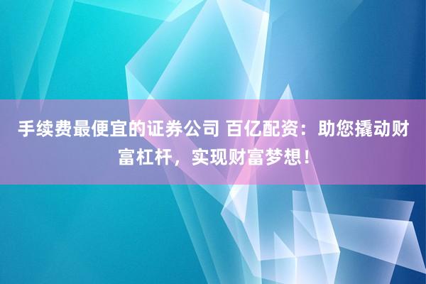 手续费最便宜的证券公司 百亿配资:助您撬动财富杠杆,实现财富梦想!