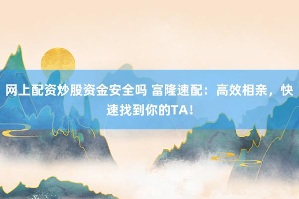 网上配资炒股资金安全吗 富隆速配:高效相亲,快速找到你的TA!