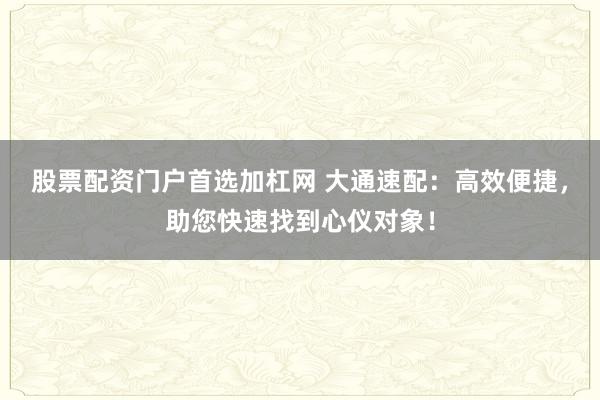 股票配资门户首选加杠网 大通速配：高效便捷，助您快速找到心仪对象！