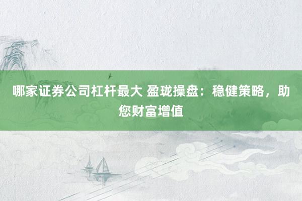 哪家证券公司杠杆最大 盈珑操盘:稳健策略,助您财富增值