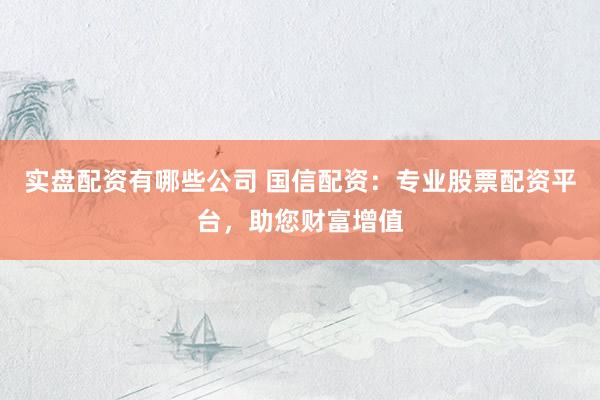 实盘配资有哪些公司 国信配资：专业股票配资平台，助您财富增值