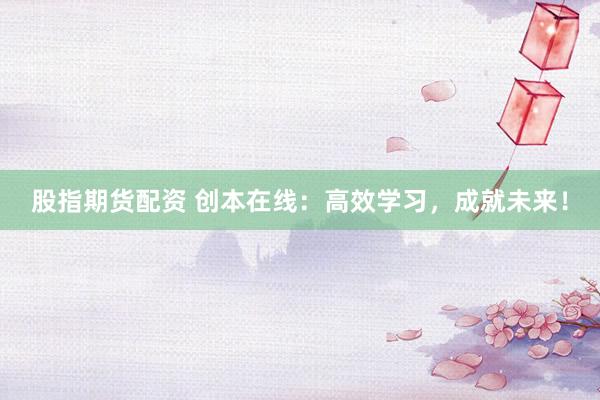 股指期货配资 创本在线:高效学习,成就未来!