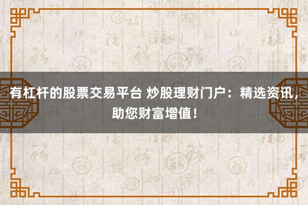 有杠杆的股票交易平台 炒股理财门户:精选资讯,助您财富增值!