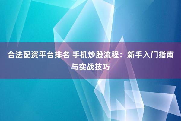 合法配资平台排名 手机炒股流程:新手入门指南与实战技巧