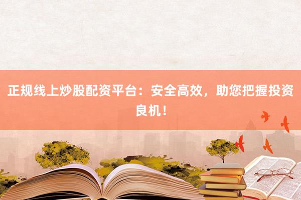 正规线上炒股配资平台:安全高效,助您把握投资良机!