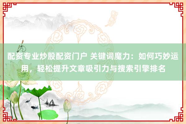 配资专业炒股配资门户 关键词魔力:如何巧妙运用,轻松提升文章吸引力与搜索引擎排名