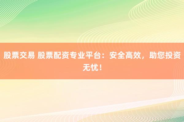 股票交易 股票配资专业平台：安全高效，助您投资无忧！